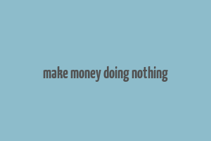 make money doing nothing