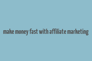 make money fast with affiliate marketing