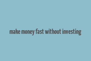 make money fast without investing