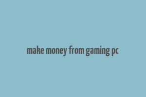 make money from gaming pc