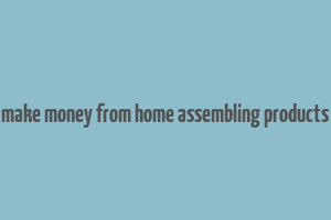 make money from home assembling products