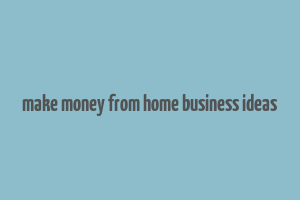 make money from home business ideas