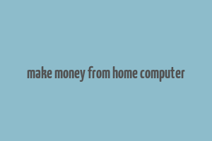 make money from home computer