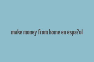 make money from home en espa?ol