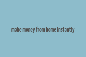 make money from home instantly