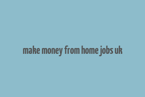 make money from home jobs uk