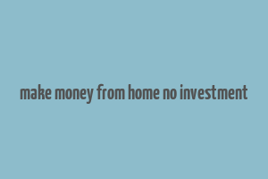 make money from home no investment