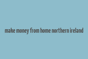 make money from home northern ireland