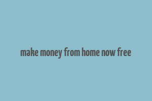 make money from home now free