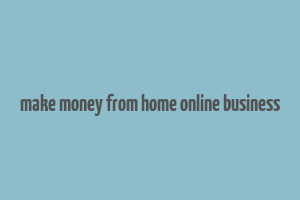 make money from home online business