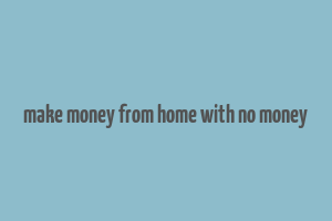 make money from home with no money