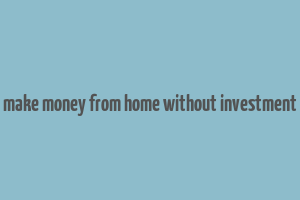 make money from home without investment