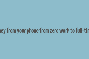 make money from your phone from zero work to full-time income