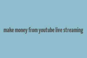 make money from youtube live streaming