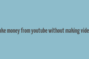 make money from youtube without making videos