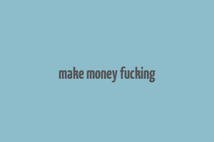 make money fucking