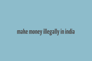 make money illegally in india