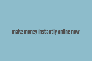 make money instantly online now