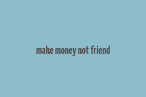 make money not friend