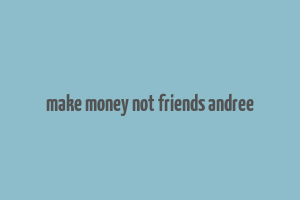 make money not friends andree