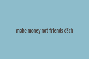 make money not friends d?ch