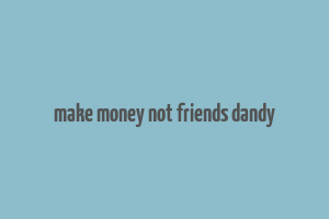 make money not friends dandy