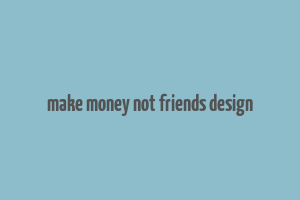 make money not friends design