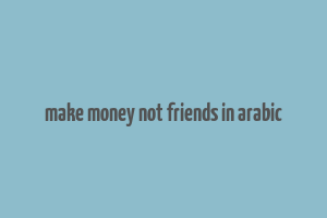 make money not friends in arabic