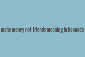 make money not friends meaning in kannada