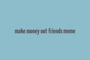 make money not friends meme