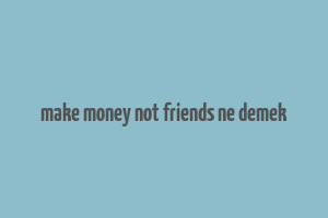 make money not friends ne demek