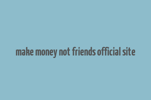 make money not friends official site