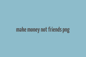 make money not friends png