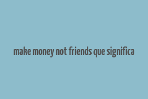 make money not friends que significa