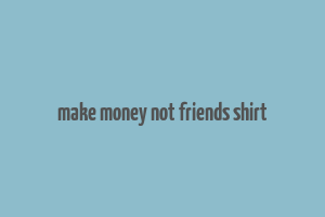 make money not friends shirt