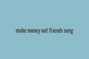 make money not friends song