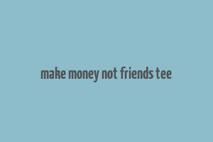 make money not friends tee