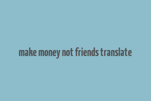 make money not friends translate