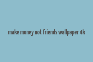 make money not friends wallpaper 4k