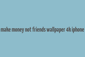 make money not friends wallpaper 4k iphone