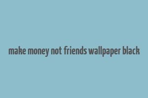 make money not friends wallpaper black