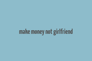 make money not girlfriend