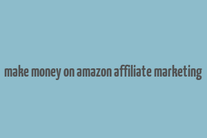 make money on amazon affiliate marketing