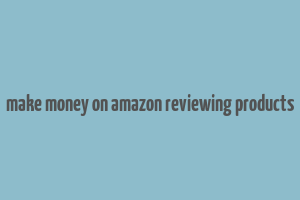 make money on amazon reviewing products