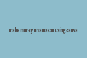 make money on amazon using canva