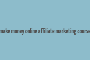 make money online affiliate marketing course