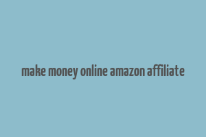 make money online amazon affiliate