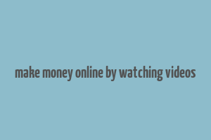 make money online by watching videos