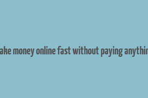 make money online fast without paying anything