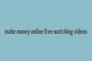 make money online free watching videos